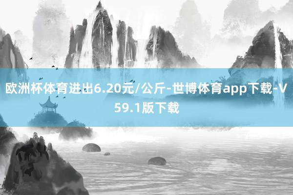 欧洲杯体育进出6.20元/公斤-世博体育app下载-V59.1版下载
