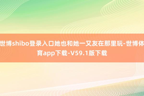 世博shibo登录入口她也和她一又友在那里玩-世博体育app下载-V59.1版下载