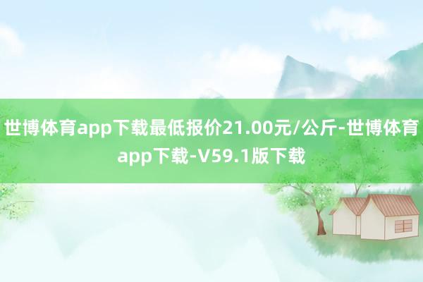 世博体育app下载最低报价21.00元/公斤-世博体育app下载-V59.1版下载