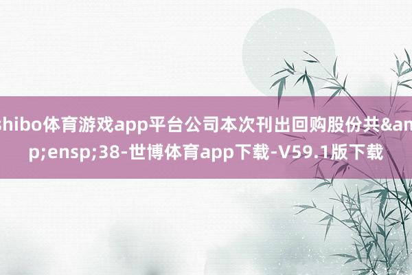 shibo体育游戏app平台公司本次刊出回购股份共 38-世博体育app下载-V59.1版下载
