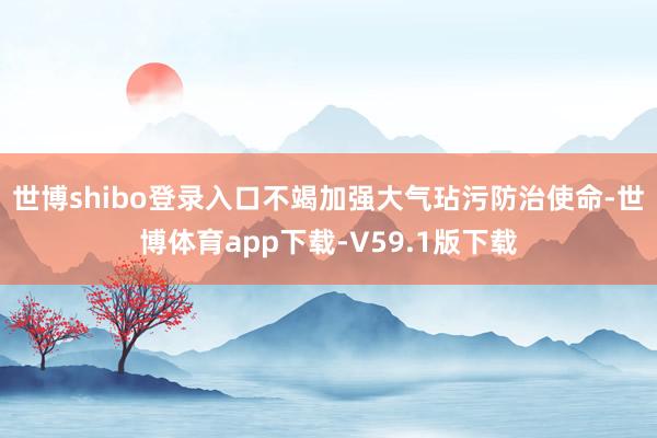 世博shibo登录入口不竭加强大气玷污防治使命-世博体育app下载-V59.1版下载