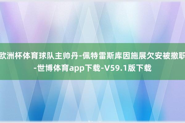 欧洲杯体育球队主帅丹-佩特雷斯库因施展欠安被撤职-世博体育app下载-V59.1版下载