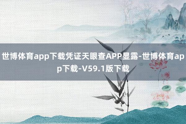 世博体育app下载凭证天眼查APP显露-世博体育app下载-V59.1版下载