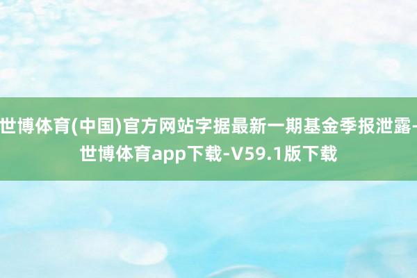 世博体育(中国)官方网站字据最新一期基金季报泄露-世博体育app下载-V59.1版下载