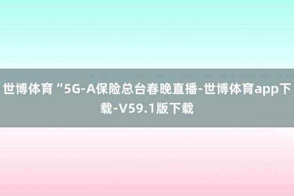 世博体育“5G-A保险总台春晚直播-世博体育app下载-V59.1版下载