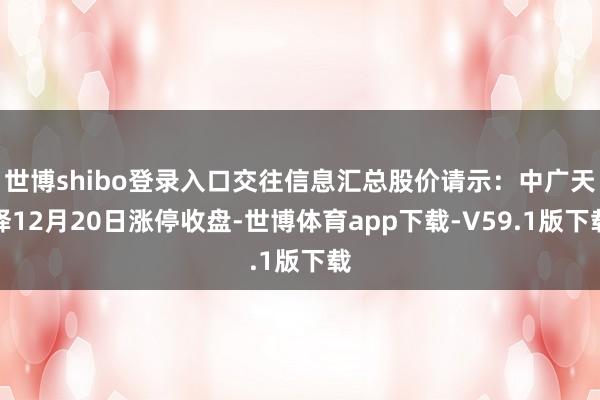世博shibo登录入口交往信息汇总股价请示：中广天择12月20日涨停收盘-世博体育app下载-V59.1版下载