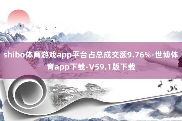 shibo体育游戏app平台占总成交额9.76%-世博体育app下载-V59.1版下载