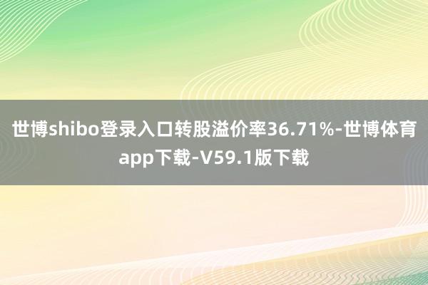 世博shibo登录入口转股溢价率36.71%-世博体育app下载-V59.1版下载