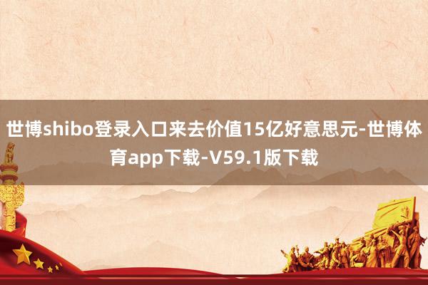 世博shibo登录入口来去价值15亿好意思元-世博体育app下载-V59.1版下载