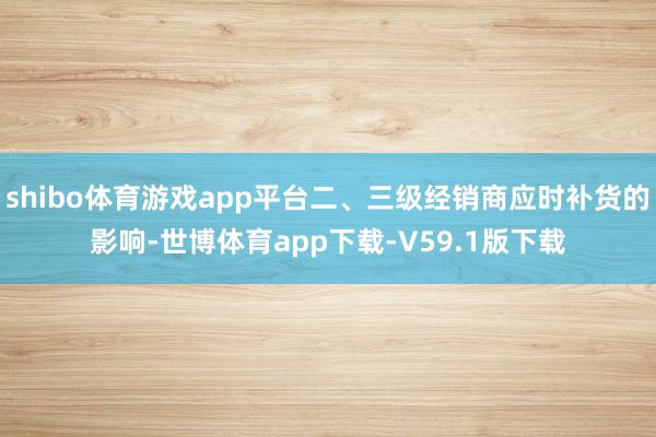 shibo体育游戏app平台二、三级经销商应时补货的影响-世博体育app下载-V59.1版下载