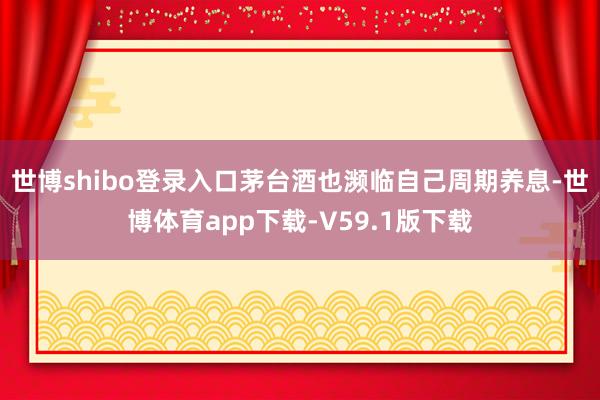 世博shibo登录入口茅台酒也濒临自己周期养息-世博体育app下载-V59.1版下载