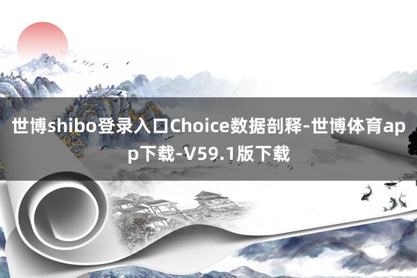 世博shibo登录入口Choice数据剖释-世博体育app下载-V59.1版下载
