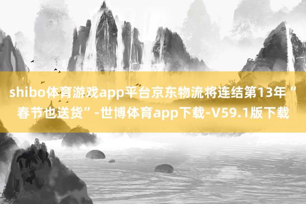 shibo体育游戏app平台京东物流将连结第13年“春节也送货”-世博体育app下载-V59.1版下载