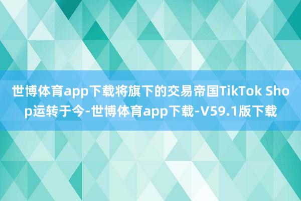 世博体育app下载将旗下的交易帝国TikTok Shop运转于今-世博体育app下载-V59.1版下载