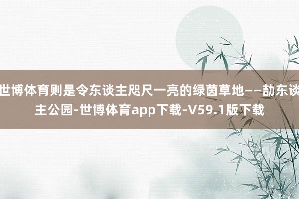 世博体育则是令东谈主咫尺一亮的绿茵草地——劼东谈主公园-世博体育app下载-V59.1版下载