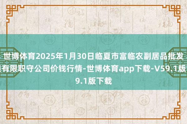 世博体育2025年1月30日临夏市富临农副居品批发市集有限职守公司价钱行情-世博体育app下载-V59.1版下载