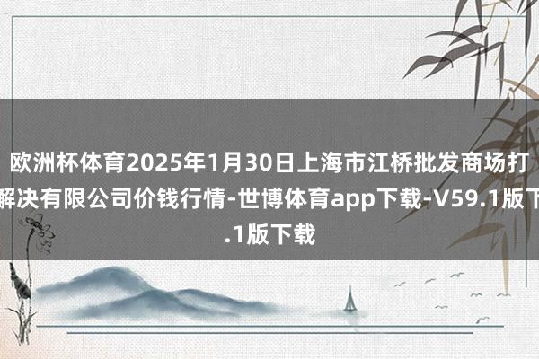 欧洲杯体育2025年1月30日上海市江桥批发商场打算解决有限公司价钱行情-世博体育app下载-V59.1版下载