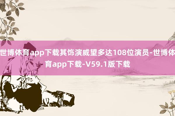 世博体育app下载其饰演威望多达108位演员-世博体育app下载-V59.1版下载