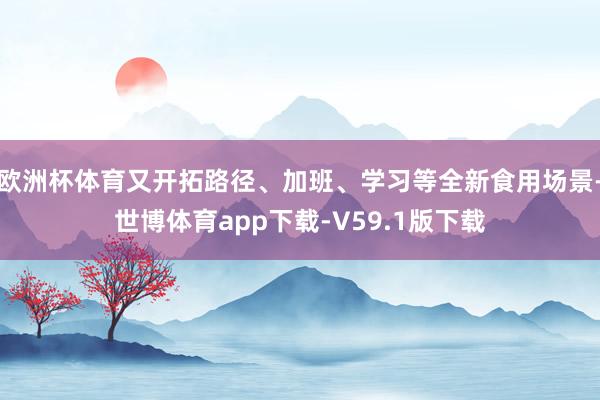 欧洲杯体育又开拓路径、加班、学习等全新食用场景-世博体育app下载-V59.1版下载