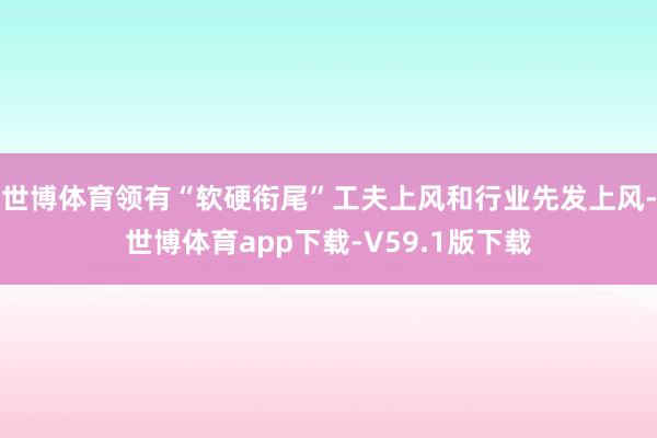 世博体育领有“软硬衔尾”工夫上风和行业先发上风-世博体育app下载-V59.1版下载