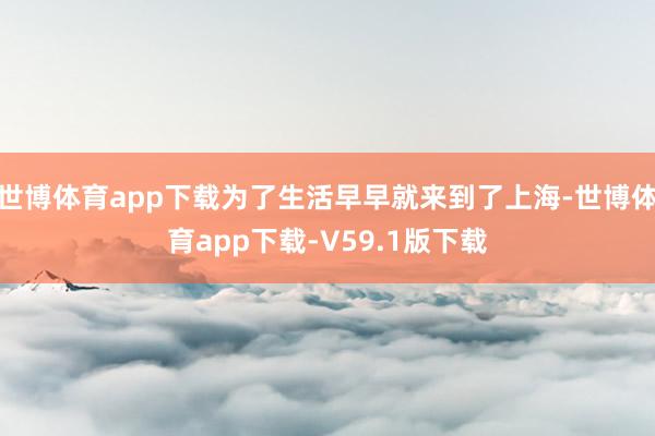 世博体育app下载为了生活早早就来到了上海-世博体育app下载-V59.1版下载