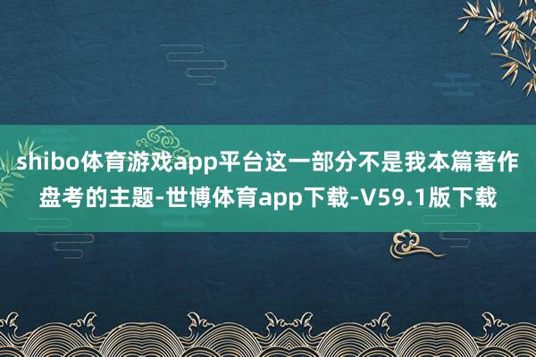 shibo体育游戏app平台这一部分不是我本篇著作盘考的主题-世博体育app下载-V59.1版下载
