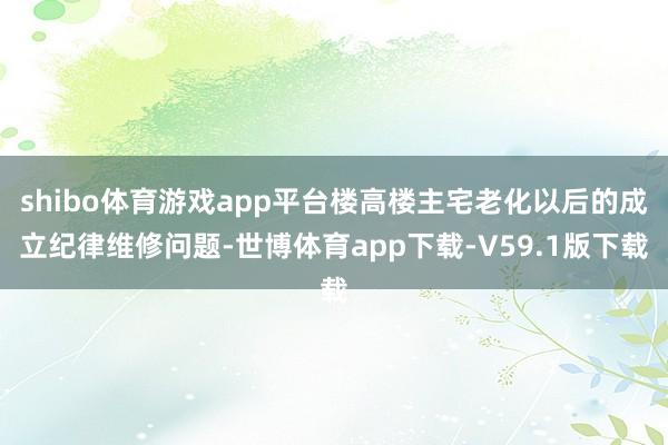 shibo体育游戏app平台楼高楼主宅老化以后的成立纪律维修问题-世博体育app下载-V59.1版下载