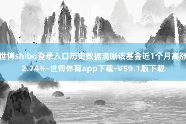 世博shibo登录入口历史数据清晰该基金近1个月高涨2.74%-世博体育app下载-V59.1版下载
