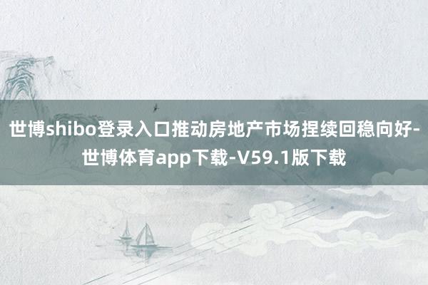 世博shibo登录入口推动房地产市场捏续回稳向好-世博体育app下载-V59.1版下载