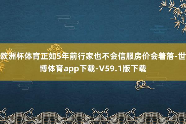 欧洲杯体育正如5年前行家也不会信服房价会着落-世博体育app下载-V59.1版下载
