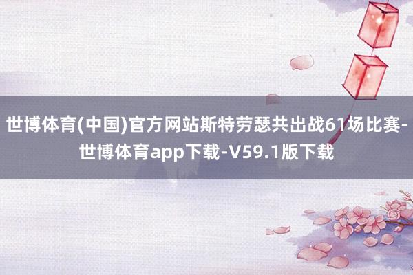 世博体育(中国)官方网站斯特劳瑟共出战61场比赛-世博体育app下载-V59.1版下载
