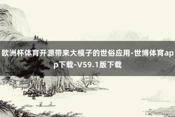 欧洲杯体育开源带来大模子的世俗应用-世博体育app下载-V59.1版下载