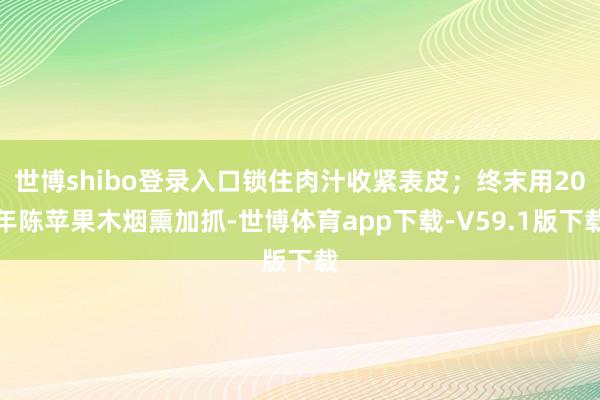 世博shibo登录入口锁住肉汁收紧表皮；终末用20年陈苹果木烟熏加抓-世博体育app下载-V59.1版下载