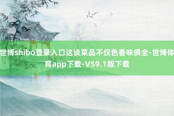 世博shibo登录入口这谈菜品不仅色香味俱全-世博体育app下载-V59.1版下载