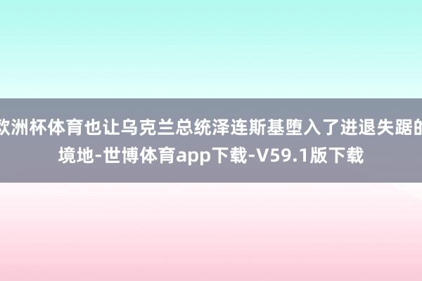 欧洲杯体育也让乌克兰总统泽连斯基堕入了进退失踞的境地-世博体育app下载-V59.1版下载