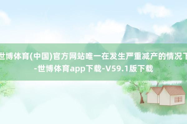 世博体育(中国)官方网站唯一在发生严重减产的情况下-世博体育app下载-V59.1版下载