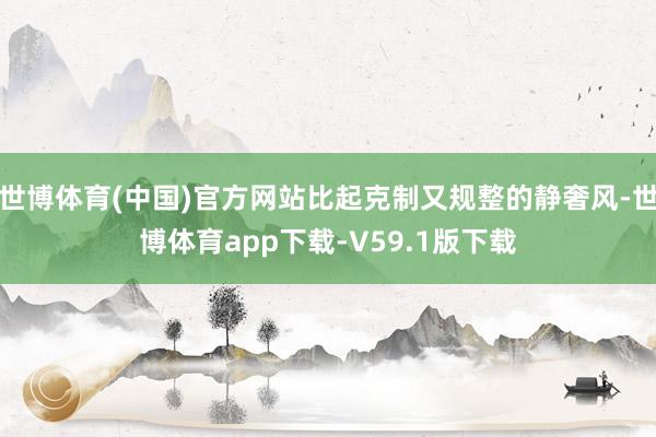 世博体育(中国)官方网站比起克制又规整的静奢风-世博体育app下载-V59.1版下载