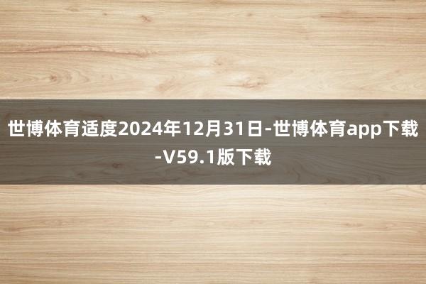 世博体育适度2024年12月31日-世博体育app下载-V59.1版下载