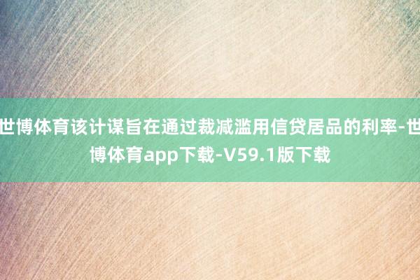 世博体育该计谋旨在通过裁减滥用信贷居品的利率-世博体育app下载-V59.1版下载