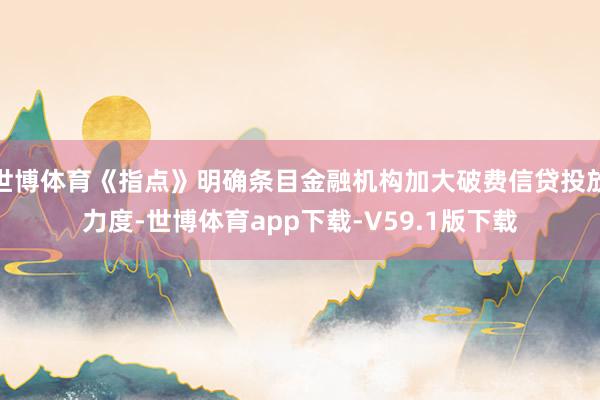 世博体育《指点》明确条目金融机构加大破费信贷投放力度-世博体育app下载-V59.1版下载