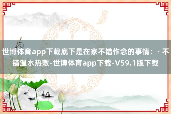 世博体育app下载底下是在家不错作念的事情：· 不错温水热敷-世博体育app下载-V59.1版下载