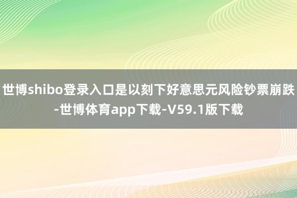 世博shibo登录入口是以刻下好意思元风险钞票崩跌-世博体育app下载-V59.1版下载