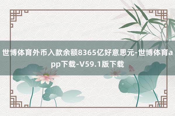 世博体育外币入款余额8365亿好意思元-世博体育app下载-V59.1版下载