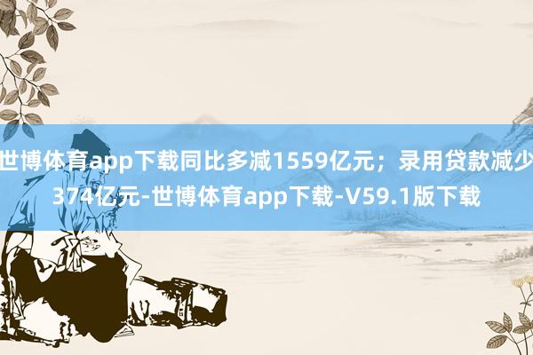 世博体育app下载同比多减1559亿元；录用贷款减少374亿元-世博体育app下载-V59.1版下载