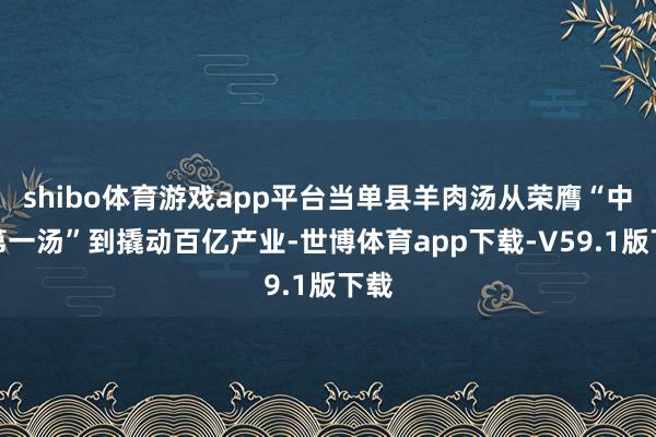 shibo体育游戏app平台当单县羊肉汤从荣膺“中华第一汤”到撬动百亿产业-世博体育app下载-V59.1版下载