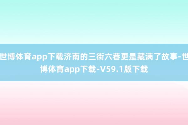 世博体育app下载济南的三街六巷更是藏满了故事-世博体育app下载-V59.1版下载