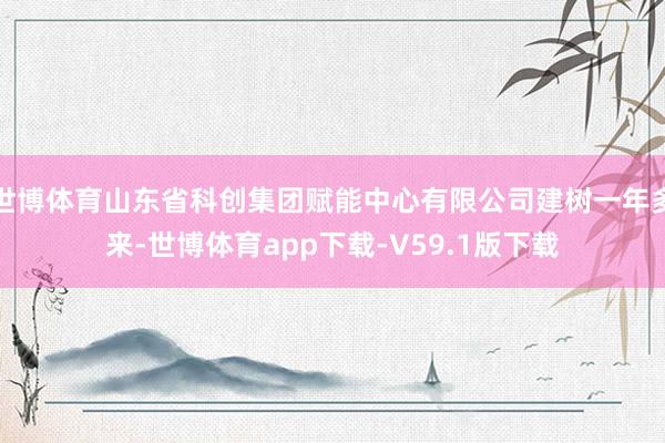 世博体育山东省科创集团赋能中心有限公司建树一年多来-世博体育app下载-V59.1版下载
