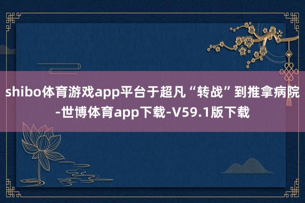 shibo体育游戏app平台于超凡“转战”到推拿病院-世博体育app下载-V59.1版下载