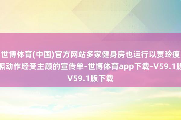 世博体育(中国)官方网站多家健身房也运行以贾玲瘦身剧照动作经受主顾的宣传单-世博体育app下载-V59.1版下载