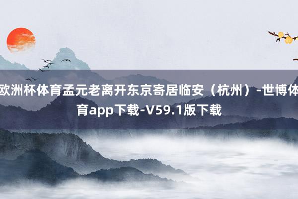 欧洲杯体育孟元老离开东京寄居临安（杭州）-世博体育app下载-V59.1版下载